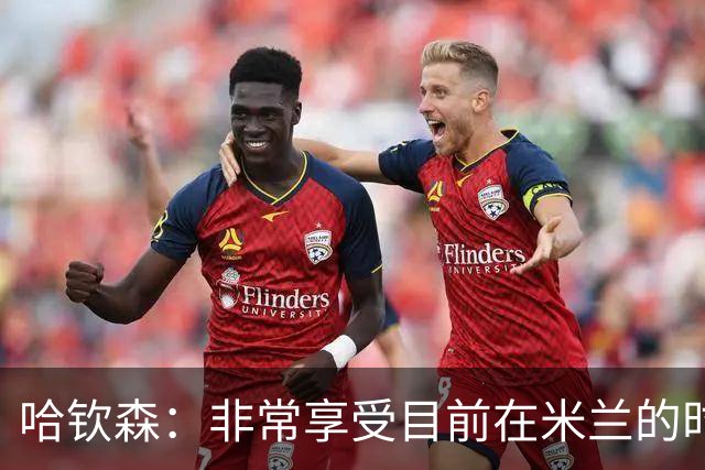 哈钦森：非常享受目前在米兰的时光；我想向教练展示我的能力