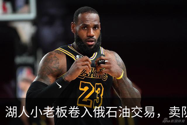 湖人小老板卷入俄石油交易，卖队风波另有牵连