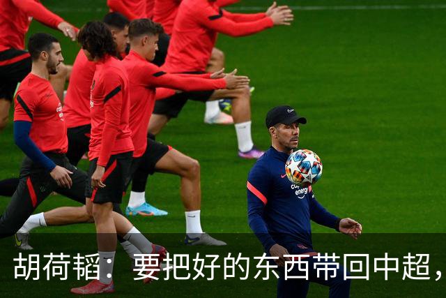 胡荷韬：要把好的东西带回中超，打出精气神，提高联赛水平